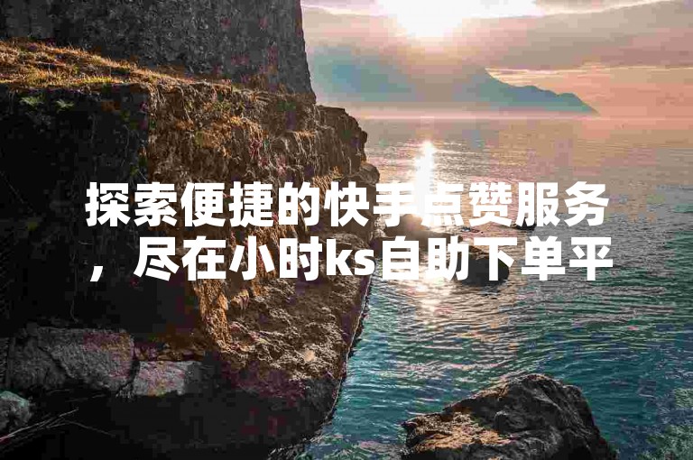 探索便捷的快手点赞服务，尽在小时ks自助下单平台，一键操作，快速提升你的视频热度！