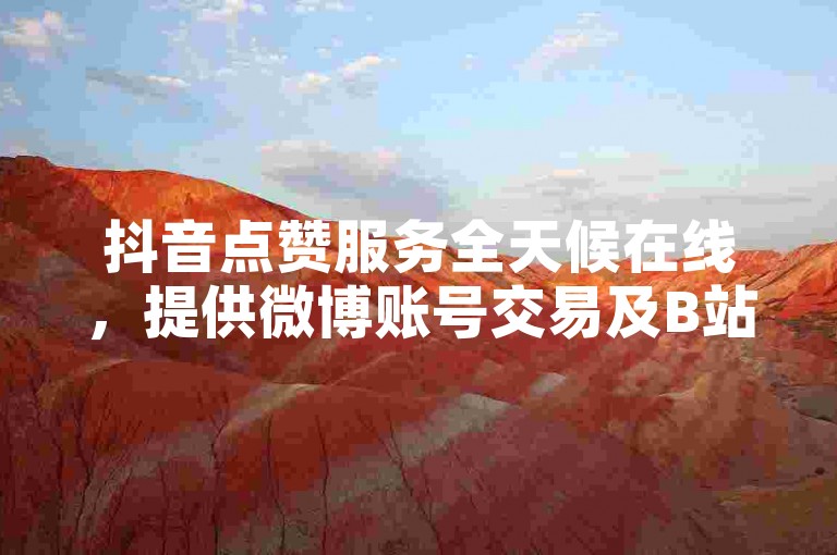抖音点赞服务全天候在线，提供微博账号交易及B站业务自助操作。
