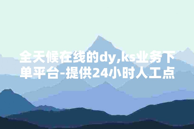 全天候在线的dy,ks业务下单平台-提供24小时人工点赞服务，随时待命的在线卡盟团队。