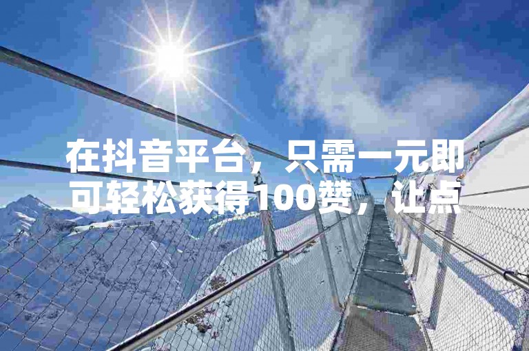 在抖音平台，只需一元即可轻松获得100赞，让点赞变得简单又高效！