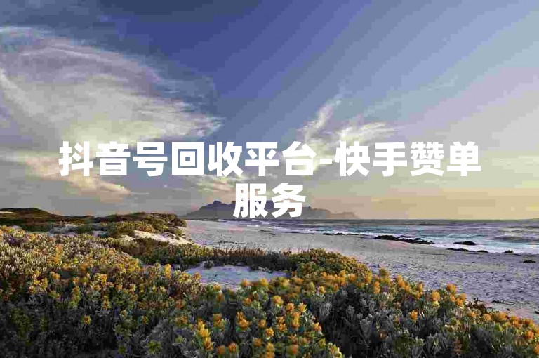 抖音号回收平台-快手赞单服务50元起