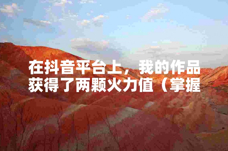 在抖音平台上，我的作品获得了两颗火力值（掌握抖音创作技巧，提升你的作品热度）。