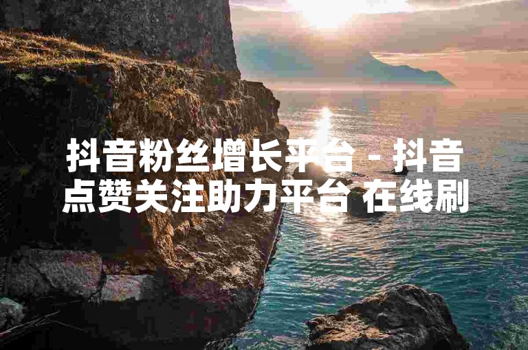 抖音粉丝增长平台 - 抖音点赞关注助力平台 在线刷快手双击播放量