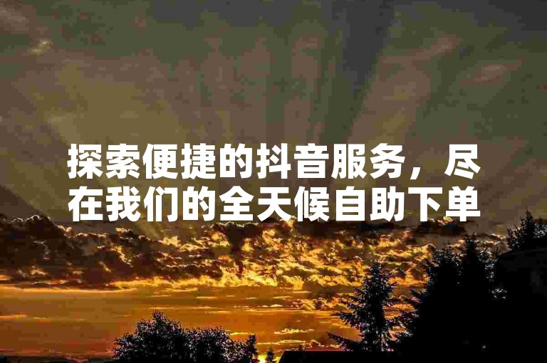 探索便捷的抖音服务，尽在我们的全天候自助下单网站。