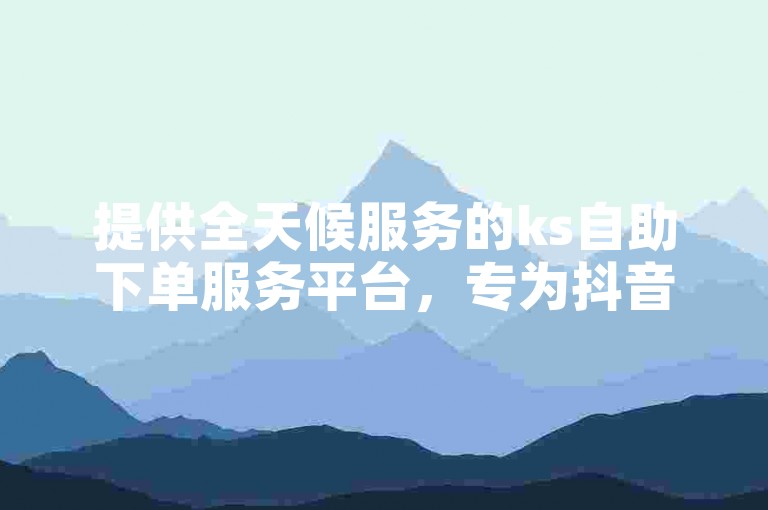 提供全天候服务的ks自助下单服务平台，专为抖音用户打造便捷体验。
