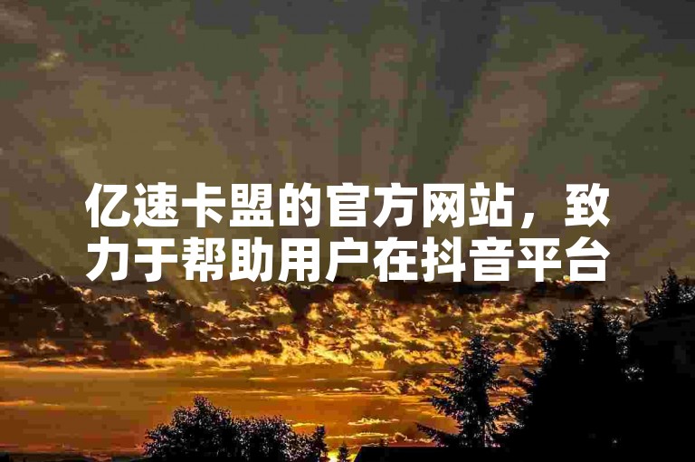 亿速卡盟的官方网站，致力于帮助用户在抖音平台上快速增长粉丝至100人以上。