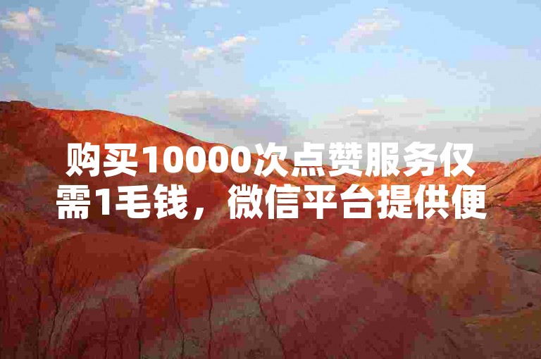 购买10000次点赞服务仅需1毛钱，微信平台提供便捷的下单业务。