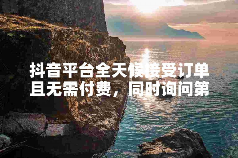 抖音平台全天候接受订单且无需付费，同时询问第四套人民币是否仍可流通使用。