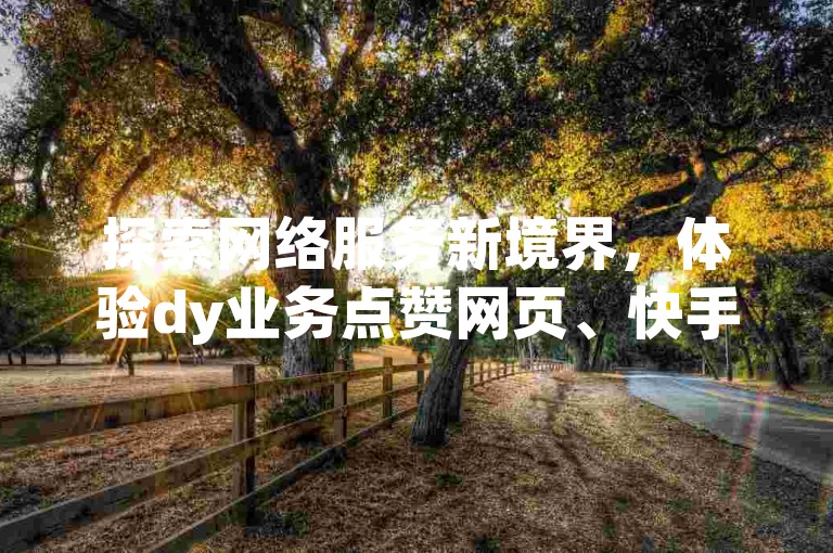 探索网络服务新境界，体验dy业务点赞网页、快手赞及快币充值官方入口，尽在穿越火线自助下单网站。
