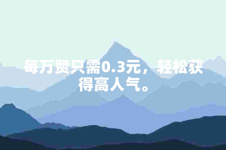 每万赞只需0.3元，轻松获得高人气。