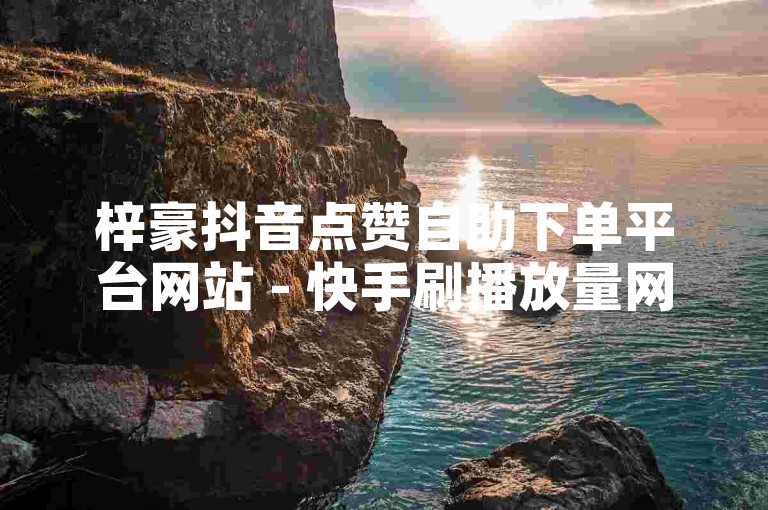 梓豪抖音点赞自助下单平台网站 - 快手刷播放量网站，提供最实惠的服务价格。