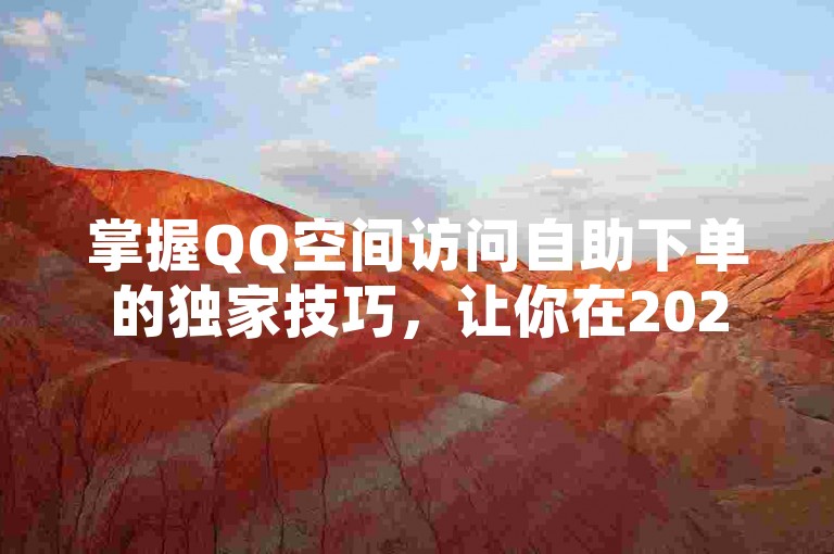 掌握QQ空间访问自助下单的独家技巧，让你在2025年轻松实现便捷操作！