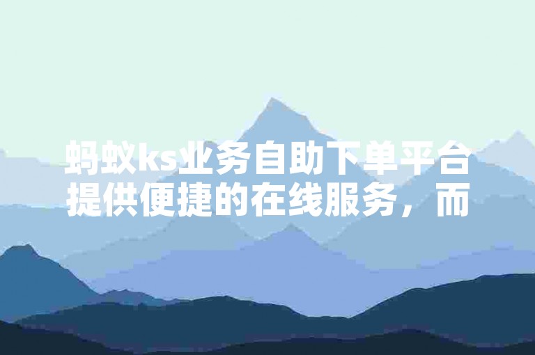 蚂蚁ks业务自助下单平台提供便捷的在线服务，而ks刷粉自助下单平台网站则专注于满足用户增长粉丝的需求。