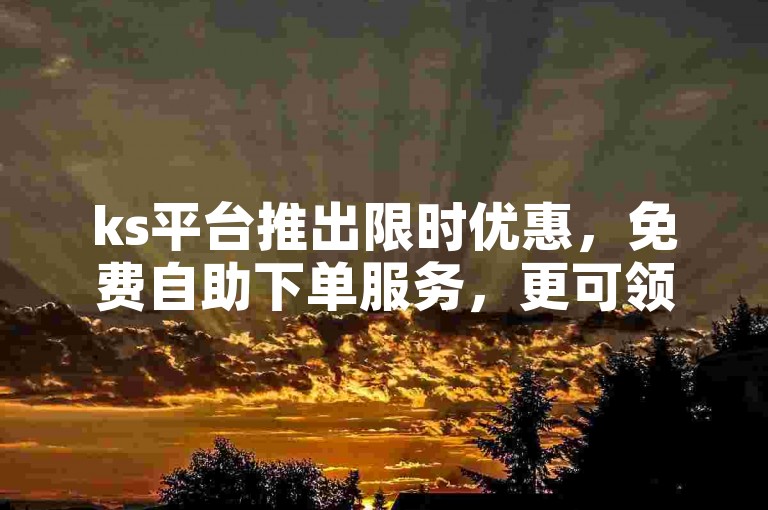 ks平台推出限时优惠，免费自助下单服务，更可领取高达10000次的播放量。