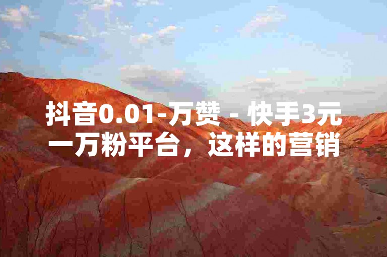 抖音0.01-万赞 - 快手3元一万粉平台，这样的营销方式可能会涉及到虚假宣传和刷量行为，对平台的公平性和用户体验造成不良影响。