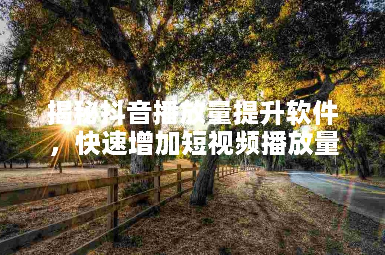 揭秘抖音播放量提升软件，快速增加短视频播放量，助您迅速成为网红！2024年必备技巧。