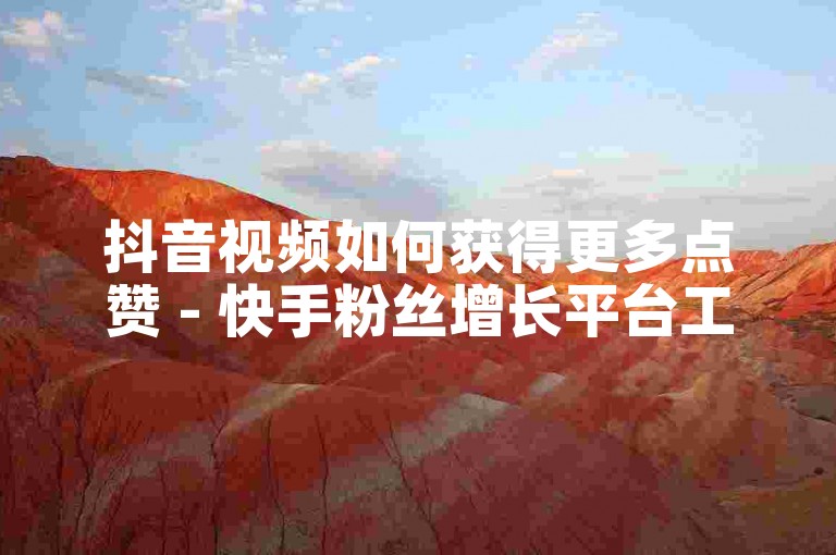 抖音视频如何获得更多点赞 - 快手粉丝增长平台工作