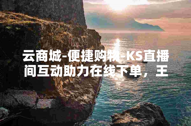 云商城-便捷购物-KS直播间互动助力在线下单，王者荣耀人气值提升服务平台。