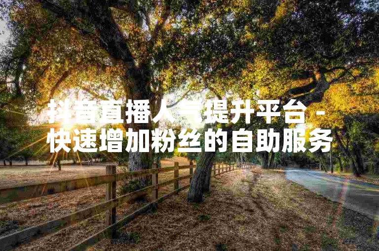 抖音直播人气提升平台 - 快速增加粉丝的自助服务网站