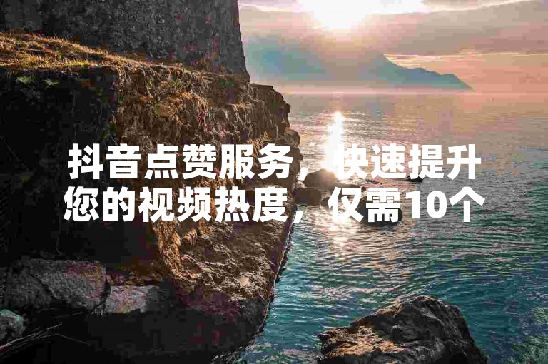 抖音点赞服务，快速提升您的视频热度，仅需10个赞起！