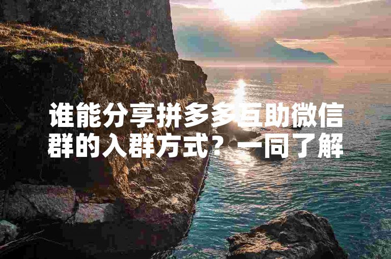 谁能分享拼多多互助微信群的入群方式？一同了解互助群的优势及使用须知。