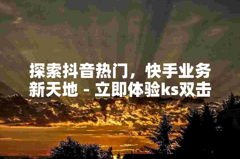 探索抖音热门，快手业务新天地 - 立即体验ks双击服务，享受自动评论带来的便捷，轻松获取10000播放量！