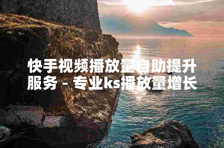快手视频播放量自助提升服务 - 专业ks播放量增长平台全天候开放。