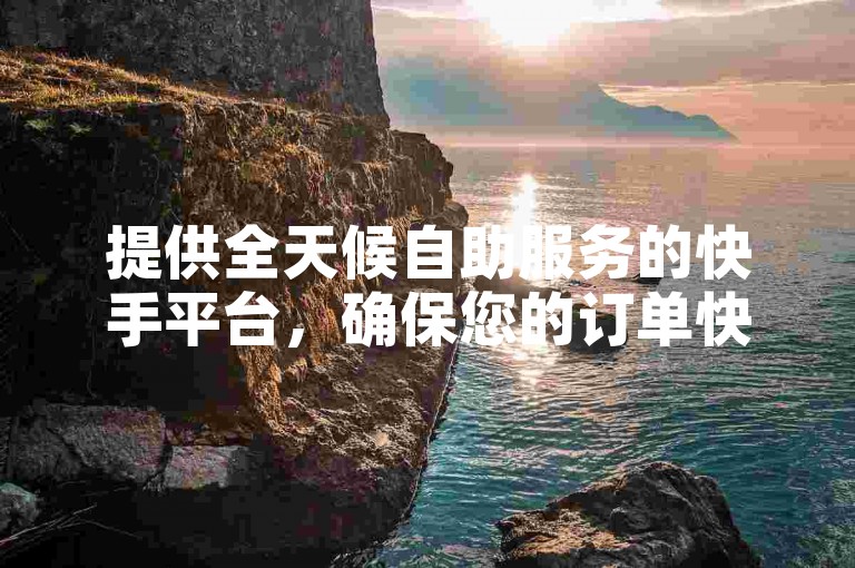 提供全天候自助服务的快手平台，确保您的订单快速处理并即时到账。