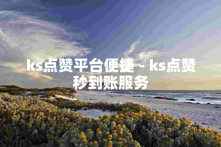 ks点赞平台便捷 - ks点赞秒到账服务
