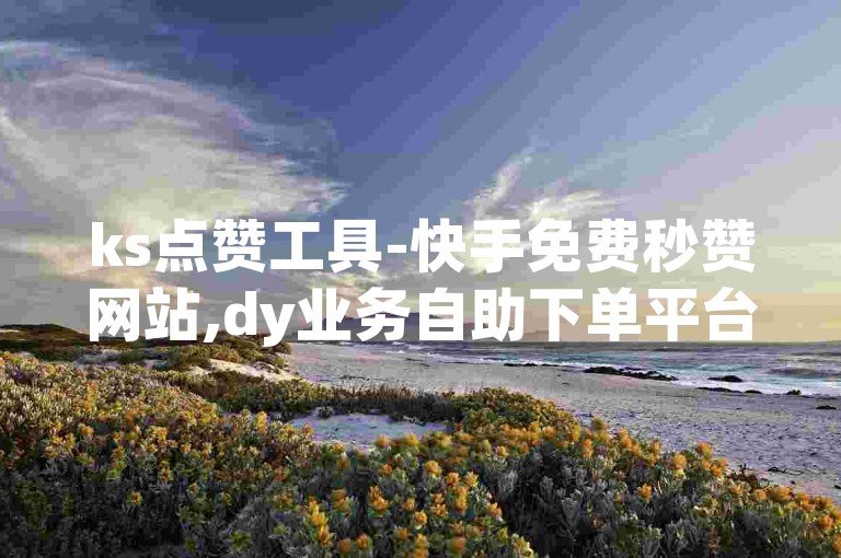 ks点赞工具-快手免费秒赞网站,dy业务自助下单平台