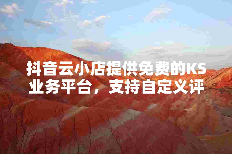 抖音云小店提供免费的KS业务平台，支持自定义评论功能。