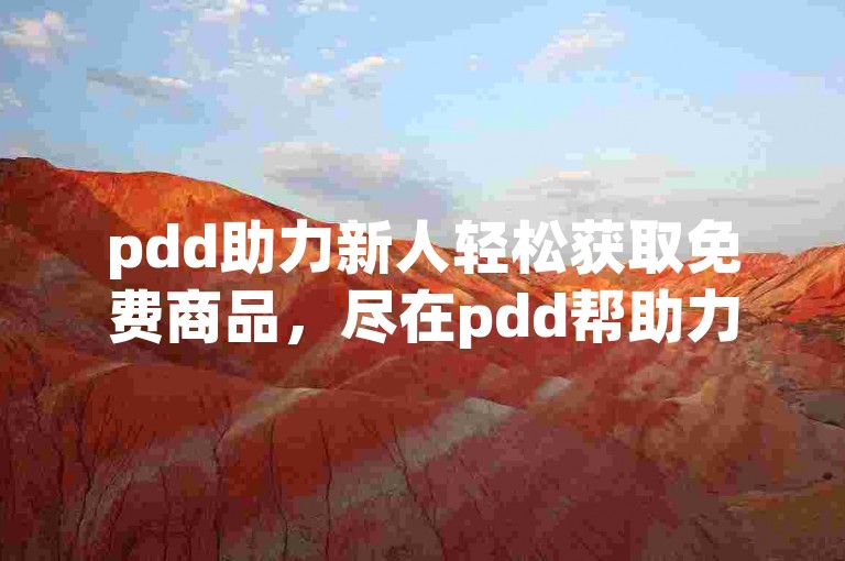 pdd助力新人轻松获取免费商品，尽在pdd帮助力平台。