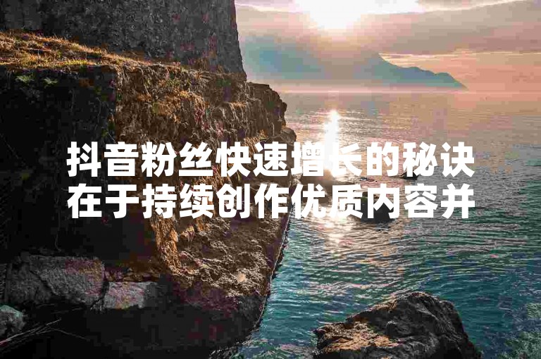 抖音粉丝快速增长的秘诀在于持续创作优质内容并积极互动。