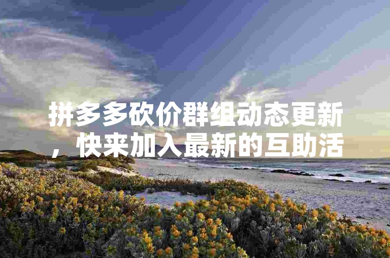 拼多多砍价群组动态更新，快来加入最新的互助活动吧！