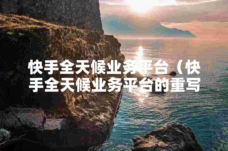 快手全天候业务平台（快手全天候业务平台的重写标题，快手全天24小时业务平台）