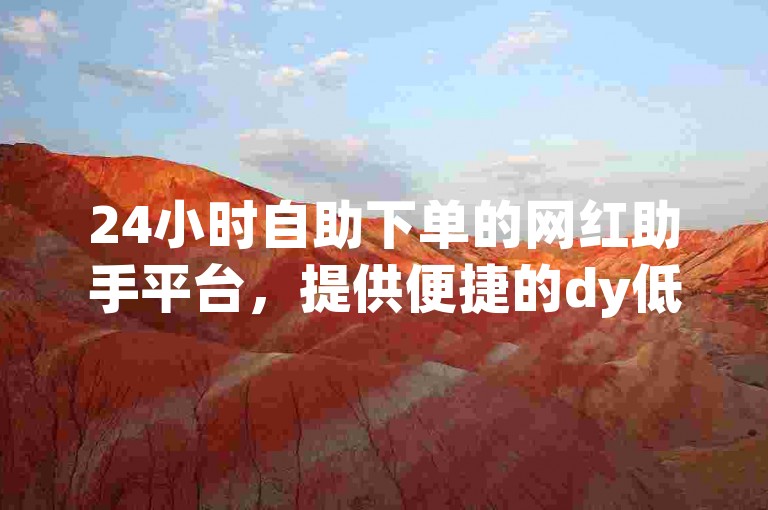 24小时自助下单的网红助手平台，提供便捷的dy低价服务入口。