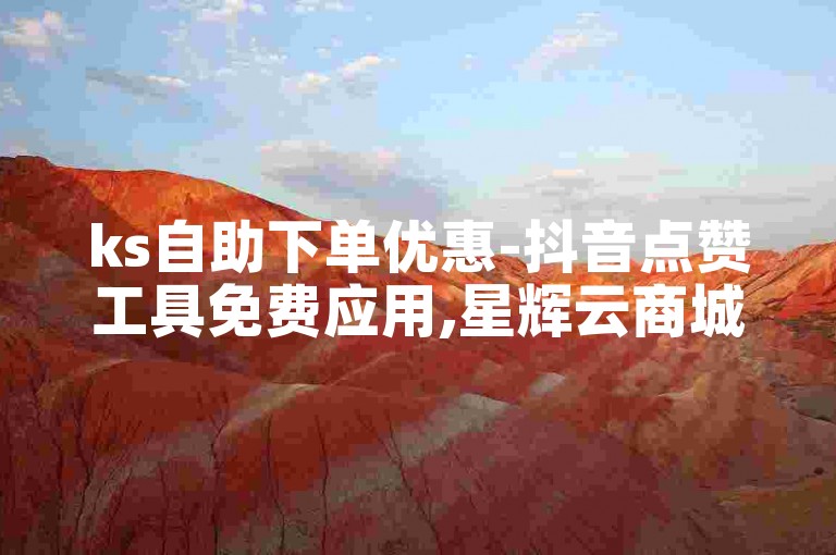 ks自助下单优惠-抖音点赞工具免费应用,星辉云商城全天候在线订购平台
