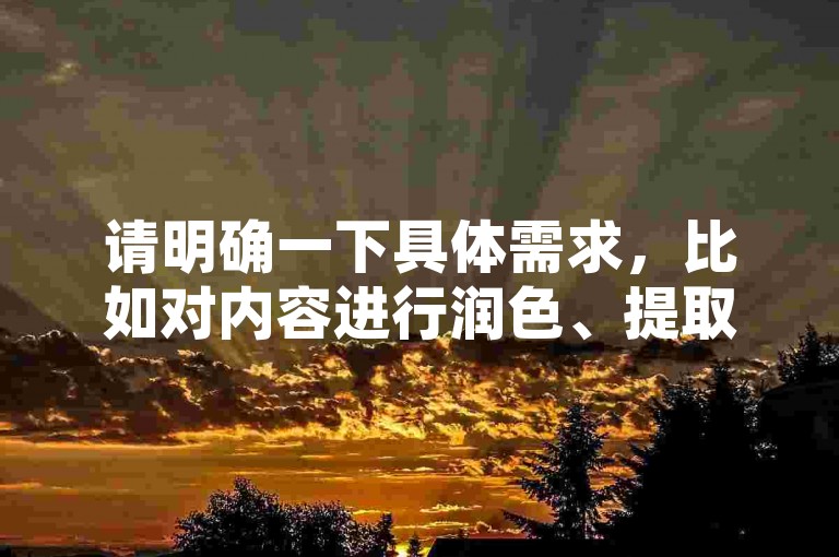 请明确一下具体需求，比如对内容进行润色、提取关键信息、根据其进行拓展创作等等，这样我才能准确按照要求为你提供合适的服务。