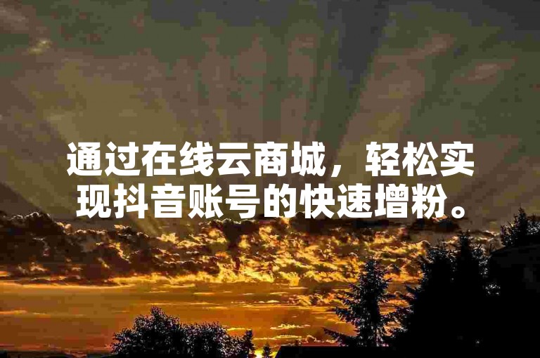 通过在线云商城，轻松实现抖音账号的快速增粉。