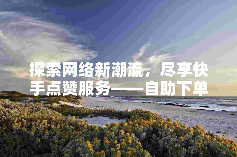 探索网络新潮流，尽享快手点赞服务——自助下单，双击轻松得。