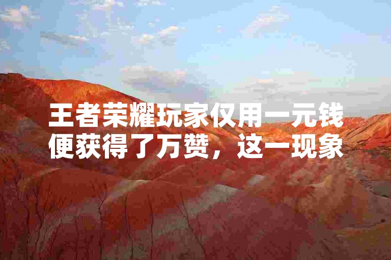 王者荣耀玩家仅用一元钱便获得了万赞，这一现象再次将虚拟经济带入了公众视野。