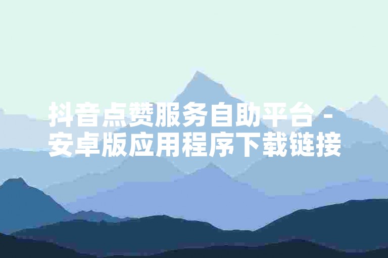 抖音点赞服务自助平台 - 安卓版应用程序下载链接