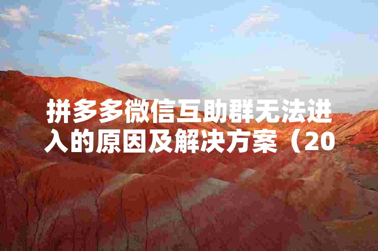 拼多多微信互助群无法进入的原因及解决方案（2024年版），可能是由于群聊人数已满、群二维码过期或者账号异常等原因导致无法加入，解决方法包括等待群成员退出释放名额、重新生成有效群二维码或联系群主处理账号问题。