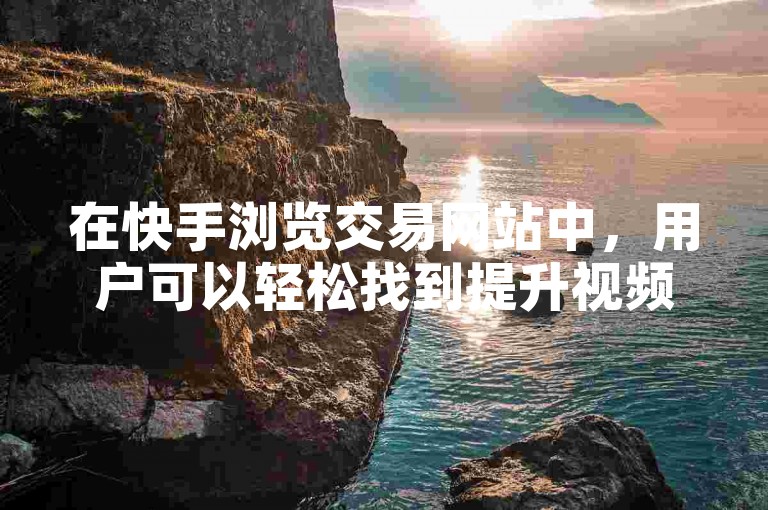 在快手浏览交易网站中，用户可以轻松找到提升视频播放量的方法。