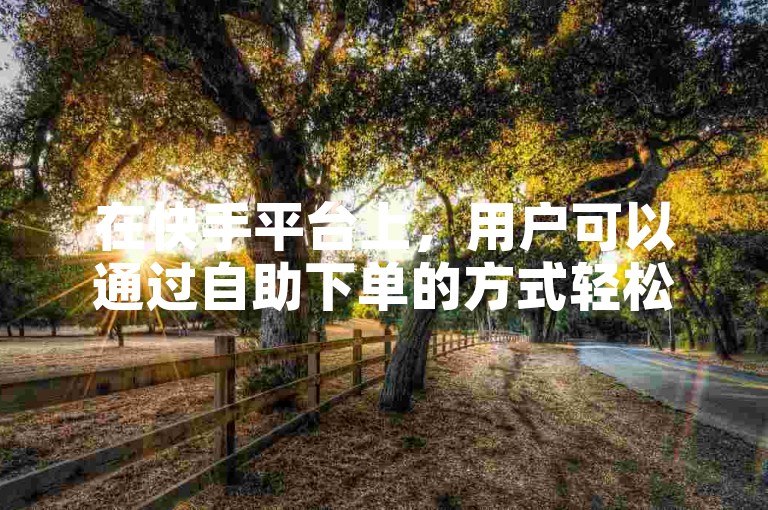 在快手平台上，用户可以通过自助下单的方式轻松提升作品的点赞数和浏览量。