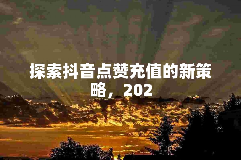 探索抖音点赞充值的新策略，2025年必备的抖音作品点赞提升技巧！