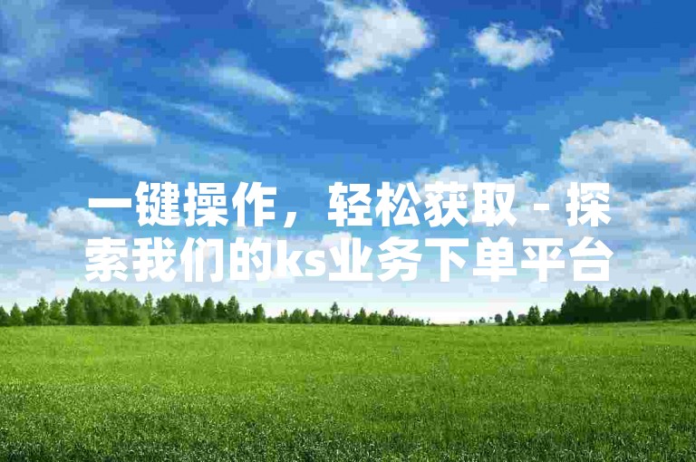 一键操作，轻松获取 - 探索我们的ks业务下单平台，享受专业服务同时免费获得20个QQ说说赞，助您ks内容迅速走红。