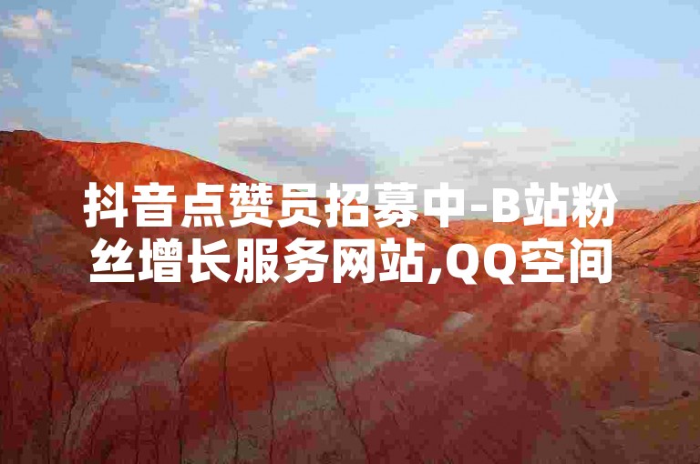 抖音点赞员招募中-B站粉丝增长服务网站,QQ空间人气提升平台