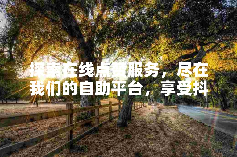 探索在线点赞服务，尽在我们的自助平台，享受抖音业务特惠价。