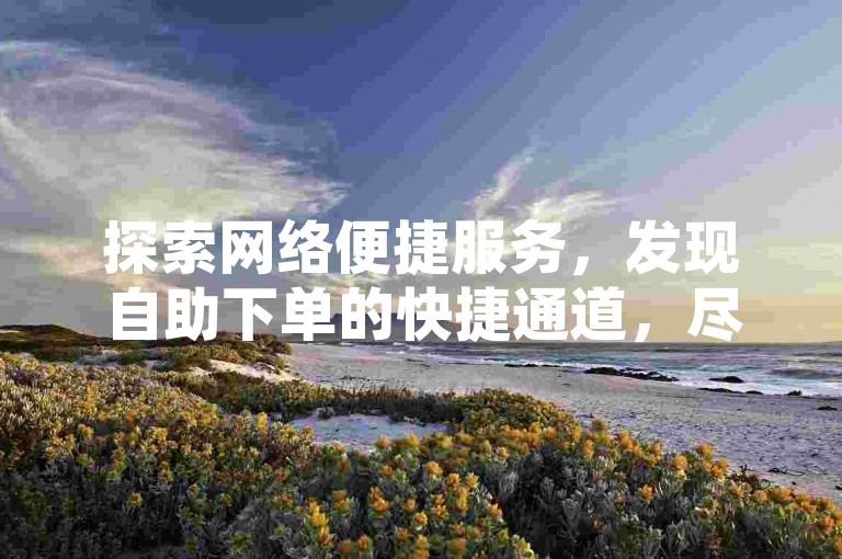 探索网络便捷服务，发现自助下单的快捷通道，尽在快手涨赞平台。